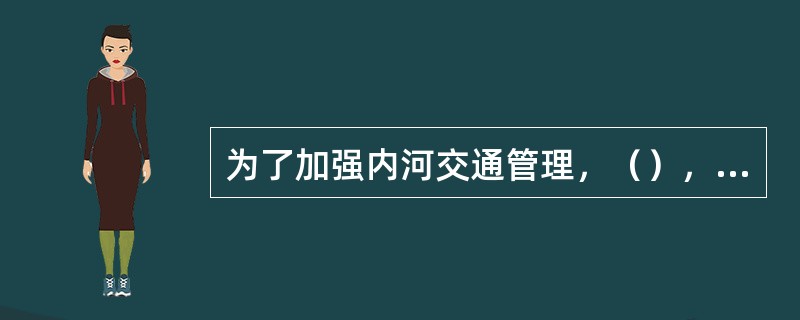 为了加强内河交通管理，（），发挥内河运输在国民经济发展中的重要作用，根据国家有关