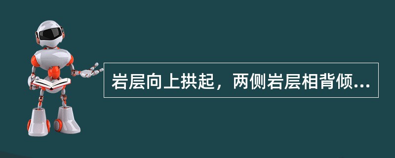 岩层向上拱起，两侧岩层相背倾斜，称为（）。