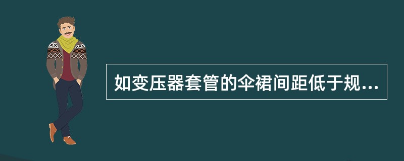 如变压器套管的伞裙间距低于规定标准，应采取加硅橡胶伞裙套，防止污秽闪络和大雨时闪