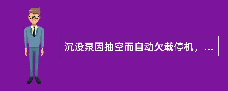 沉没泵因抽空而自动欠载停机，重新启动后因同一原因再次停机。发生这种情况的主要原因