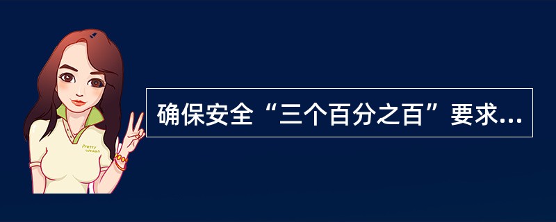 确保安全“三个百分之百”要求内容是：确保安全，必须做到人员的百分之百，全员保安全