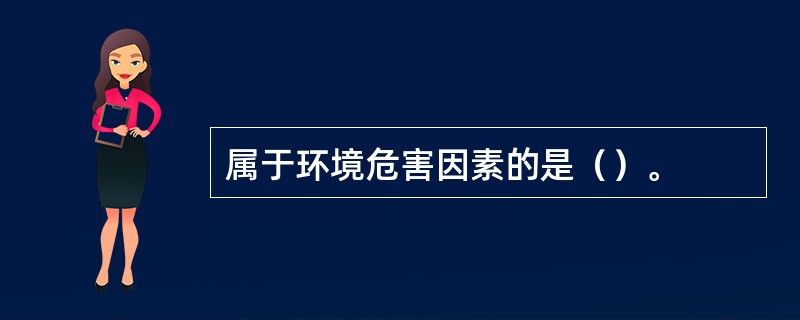 属于环境危害因素的是（）。