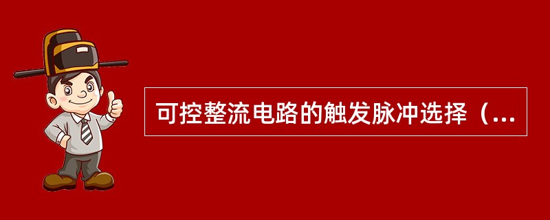 可控整流电路的触发脉冲选择（）。