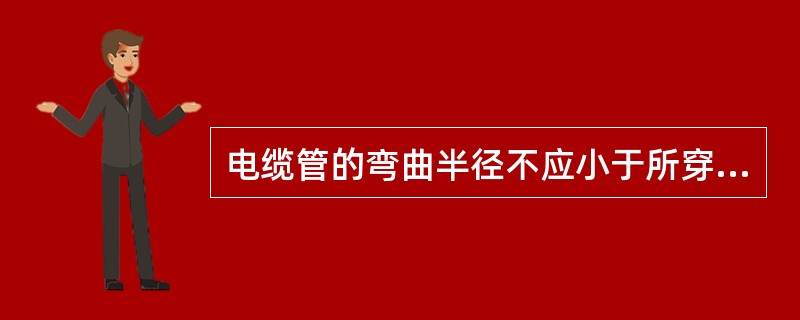 电缆管的弯曲半径不应小于所穿入电缆的最小允许弯曲半径；所弯制的保护管的角度略大于