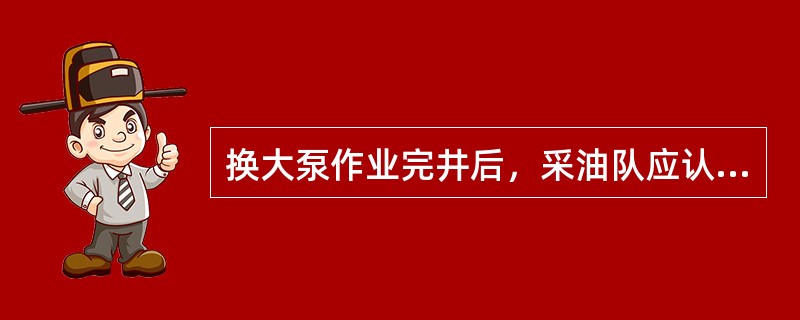 换大泵作业完井后，采油队应认真洗井后再开井，保证井筒干净无杂物。