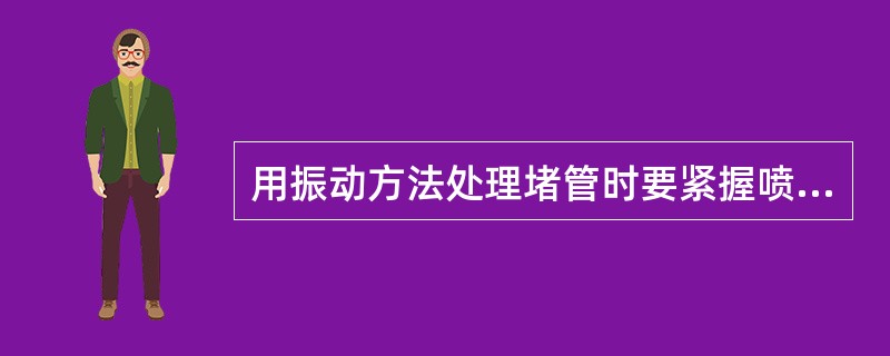 用振动方法处理堵管时要紧握喷头，并将喷口朝上。