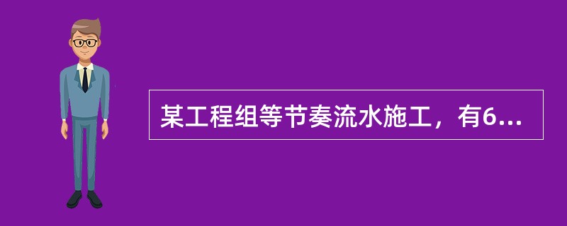 某工程组等节奏流水施工，有6个施工过程，分5个施工段，各施工过程在各施工段上的流