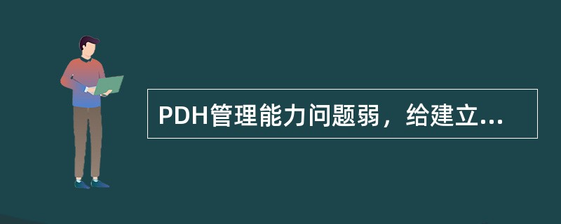 PDH管理能力问题弱，给建立（）带来困难。