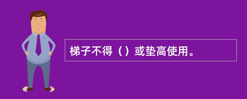 梯子不得（）或垫高使用。