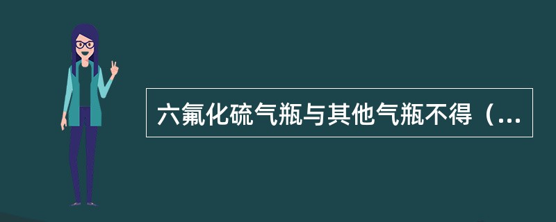 六氟化硫气瓶与其他气瓶不得（）。