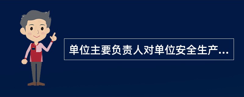 单位主要负责人对单位安全生产隐患的排查和治理全面负责.