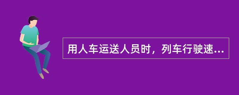 用人车运送人员时，列车行驶速度不得超过（）。