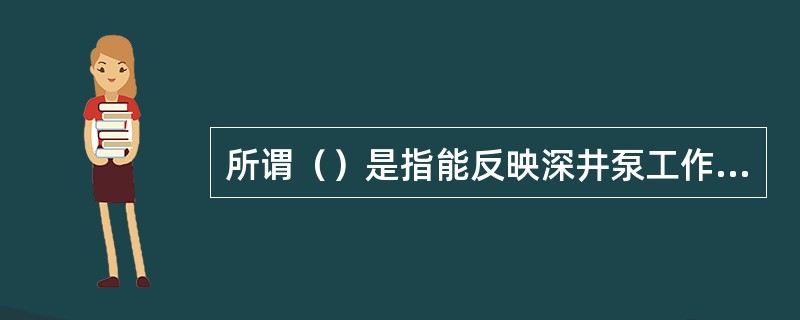 所谓（）是指能反映深井泵工作状况好坏，由专门的仪器测出，画在坐标图上，用被封闭的