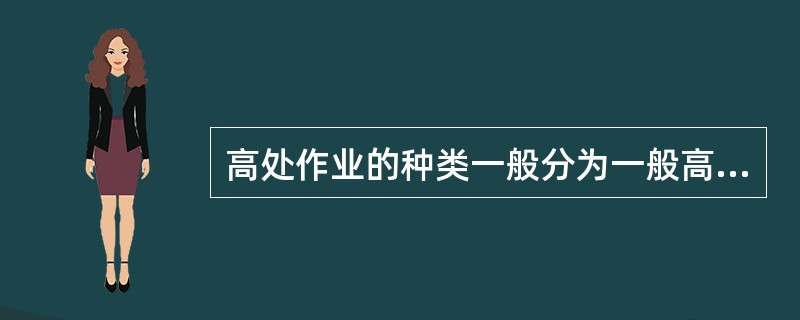 高处作业的种类一般分为一般高处作业和特殊高空作业两种。（）