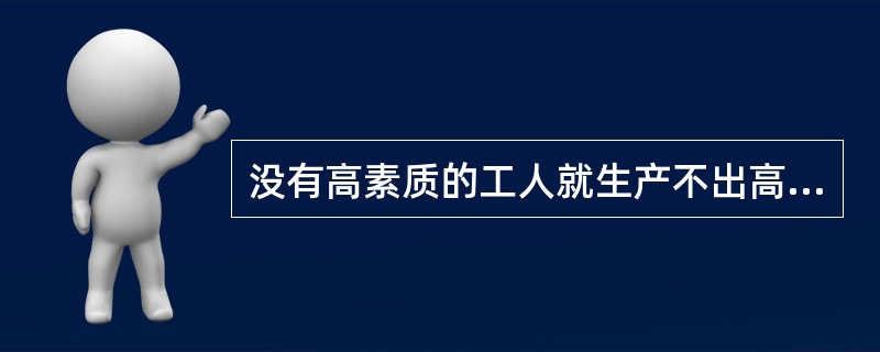 没有高素质的工人就生产不出高质量的产品。（）