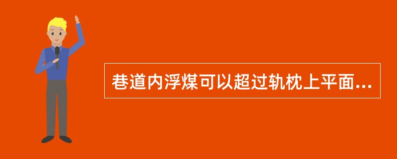 巷道内浮煤可以超过轨枕上平面和皮带架子底脚、溜子上平面。