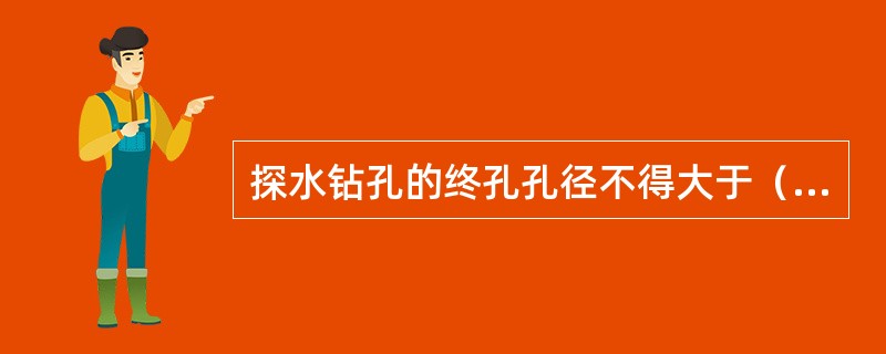 探水钻孔的终孔孔径不得大于（）。疏放水钻孔或注浆堵水钻孔的孔径可根据实际排水能力