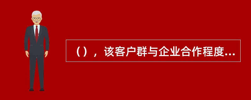 （），该客户群与企业合作程度很高，但却相对无利可图，合作的风险大。