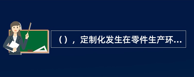 （），定制化发生在零件生产环节。它是在收到顾客的订单之后，才按顾客的具体要求组织