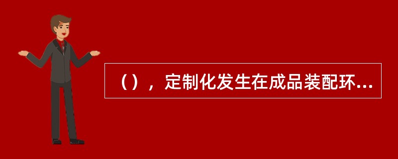 （），定制化发生在成品装配环节。它是预先生产出半成品存货，然后根据顾客要求组装成