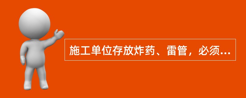 施工单位存放炸药、雷管，必须得到当地公安部门的许可，并分别存放在（）内，指派专人