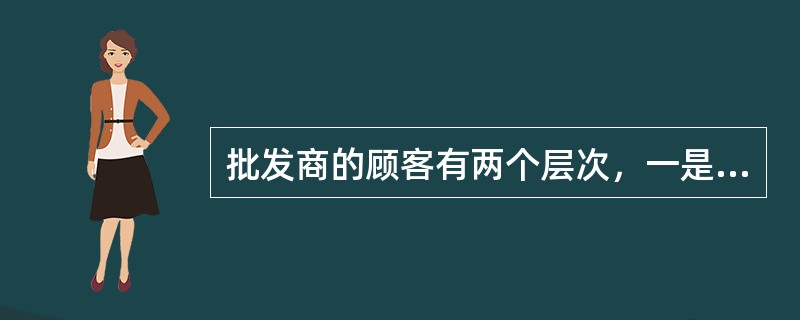 批发商的顾客有两个层次，一是零售商，一是（）。