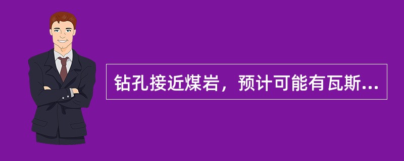 钻孔接近煤岩，预计可能有瓦斯或其他有害气体漏出时，必须有瓦斯检查工或矿山救护队员