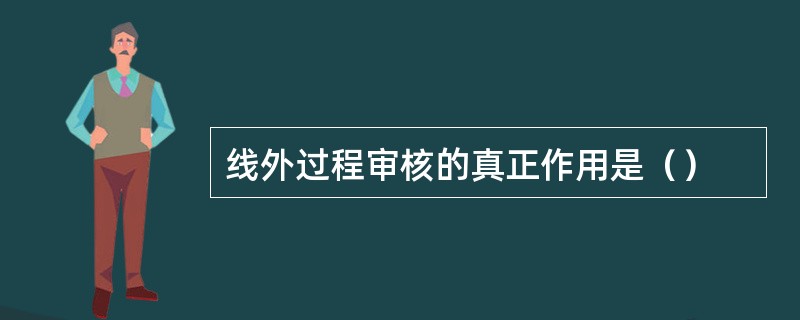 线外过程审核的真正作用是（）