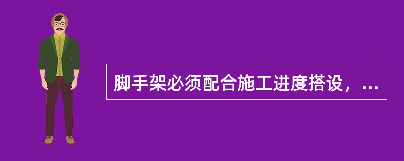 脚手架必须配合施工进度搭设，一次搭设高度不应超过相邻连墙件以上二步。（）