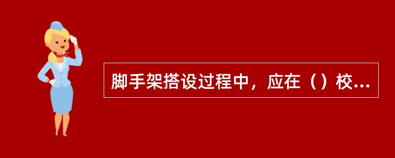 脚手架搭设过程中，应在（）校正步距、横距、立杆垂直度，以防累计误差超过允许偏差。