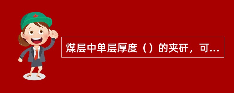 煤层中单层厚度（）的夹矸，可与煤层分层合并计算采用厚度，但并入夹矸后全层的灰分、