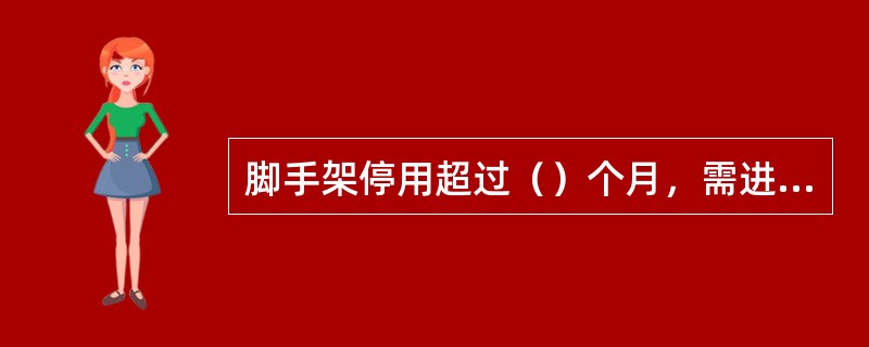 脚手架停用超过（）个月，需进行检查验收。