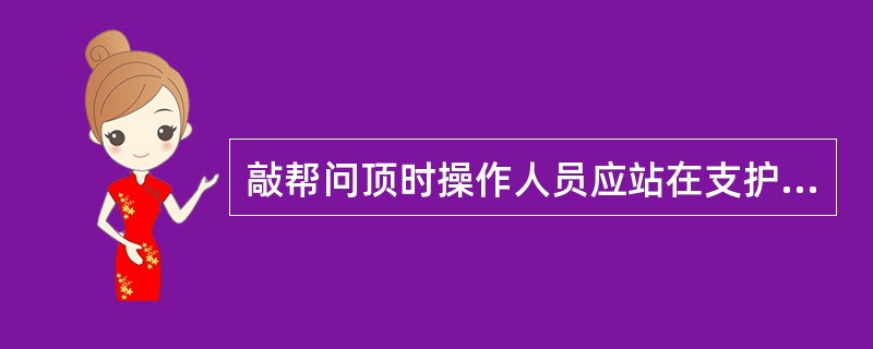 敲帮问顶时操作人员应站在支护完好的安全地点进行。