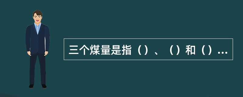 三个煤量是指（）、（）和（）。简称“三量”。