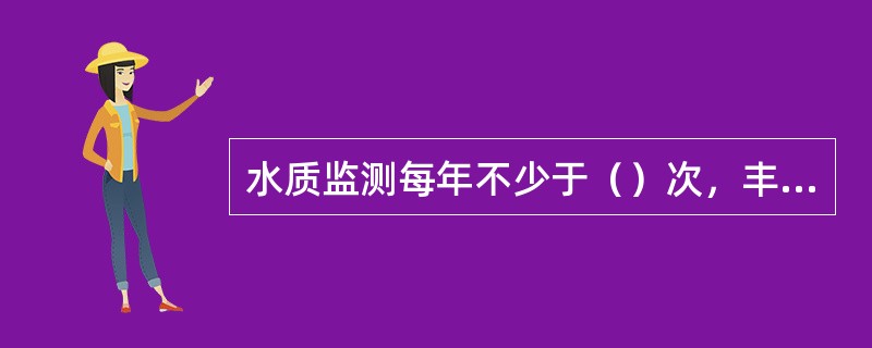 水质监测每年不少于（）次，丰、枯水期各（）次。