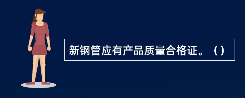 新钢管应有产品质量合格证。（）