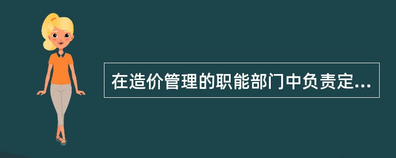 在造价管理的职能部门中负责定额工作管理机构为（）。