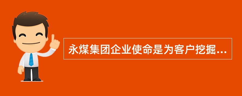 永煤集团企业使命是为客户挖掘财富源泉，为员工拓展价值空间，为社会发展做出贡献，为