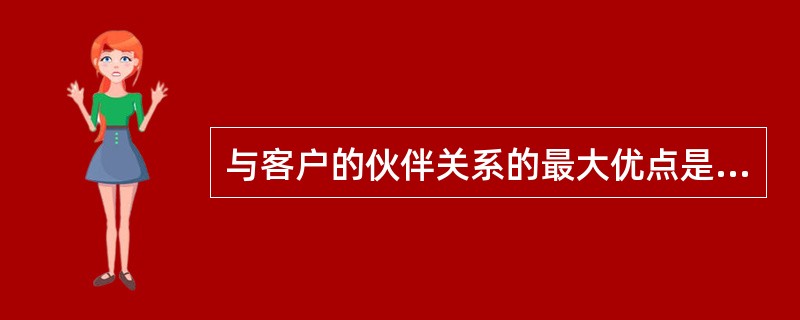 与客户的伙伴关系的最大优点是（）