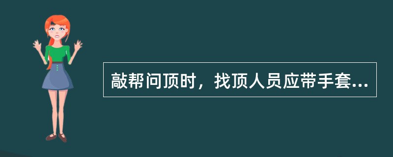 敲帮问顶时，找顶人员应带手套，以防矸石掉落擦伤手。