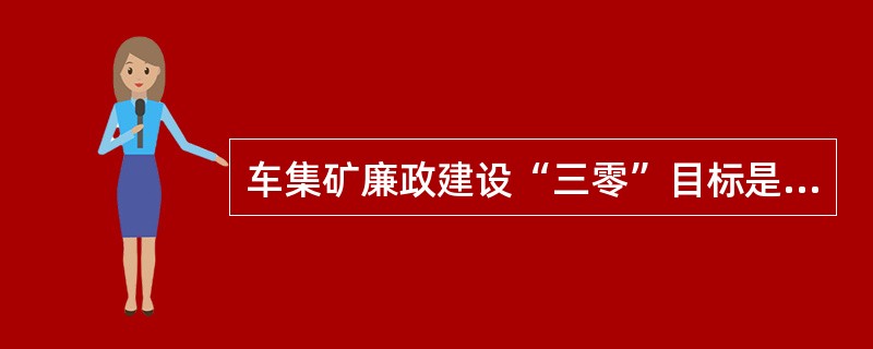 车集矿廉政建设“三零”目标是：党员干部“零”违法、违纪、“零”犯罪及同职工的“零