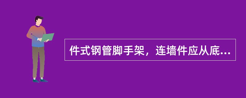 件式钢管脚手架，连墙件应从底层第一步纵向水平杆处开始设置，当该处设置有困难时，可