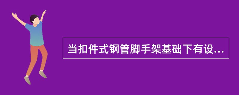 当扣件式钢管脚手架基础下有设备基础、管沟时，在脚手架使用过程中可以进行开挖，不必