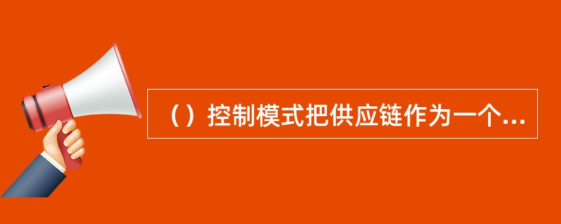 （）控制模式把供应链作为一个整体纳入一个系统，采用集中方式决策。