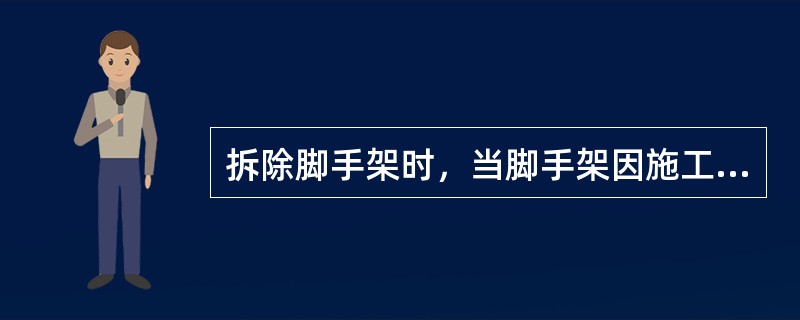 拆除脚手架时，当脚手架因施工要求必须采取分段、分立面拆除时，对不拆除的脚手架两端