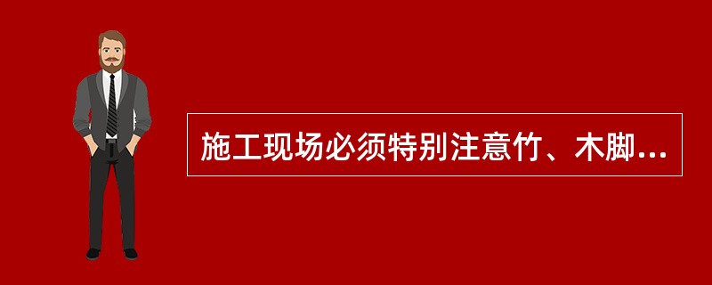 施工现场必须特别注意竹、木脚手架的防火。（）