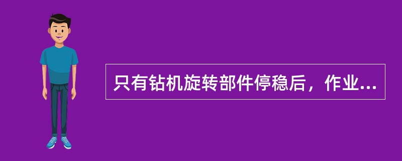 只有钻机旋转部件停稳后，作业人员方可进行接钻杆和卸钻杆。