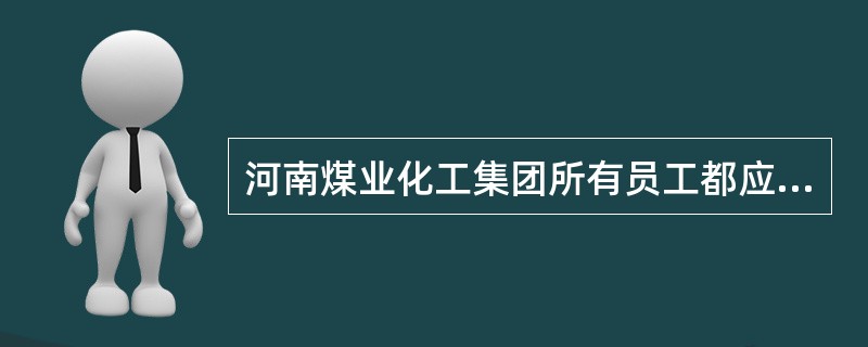 河南煤业化工集团所有员工都应该热爱企业，爱护企业的荣誉，时刻牢记自己是河南煤业化