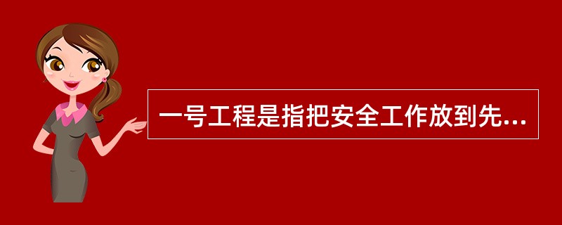 一号工程是指把安全工作放到先于一切，高于一切、重于一切的地位。
