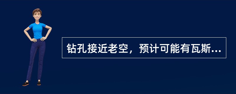 钻孔接近老空，预计可能有瓦斯或其他有害气体涌出时，必须有瓦检工或矿山救护队员在现